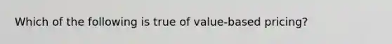 Which of the following is true of value-based pricing?