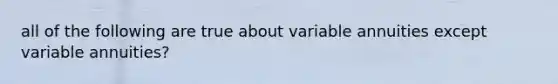 all of the following are true about variable annuities except variable annuities?