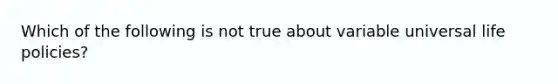 Which of the following is not true about variable universal life policies?