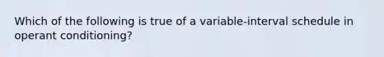 Which of the following is true of a variable-interval schedule in <a href='https://www.questionai.com/knowledge/kcaiZj2J12-operant-conditioning' class='anchor-knowledge'>operant conditioning</a>?