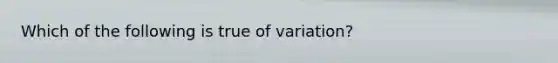 Which of the following is true of variation?