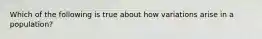 Which of the following is true about how variations arise in a population?