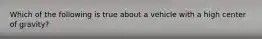 Which of the following is true about a vehicle with a high center of gravity?