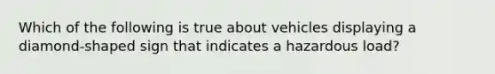 Which of the following is true about vehicles displaying a diamond-shaped sign that indicates a hazardous load?