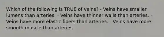 Which of the following is TRUE of veins? - Veins have smaller lumens than arteries. - Veins have thinner walls than arteries. - Veins have more elastic fibers than arteries. - Veins have more smooth muscle than arteries