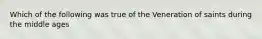 Which of the following was true of the Veneration of saints during the middle ages