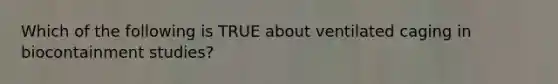 Which of the following is TRUE about ventilated caging in biocontainment studies?