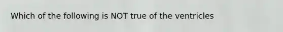 Which of the following is NOT true of the ventricles