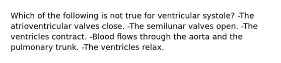 Which of the following is not true for ventricular systole? -The atrioventricular valves close. -The semilunar valves open. -The ventricles contract. -Blood flows through the aorta and the pulmonary trunk. -The ventricles relax.