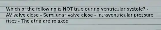 Which of the following is NOT true during ventricular systole? - AV valve close - Semilunar valve close - Intraventricular pressure rises - The atria are relaxed