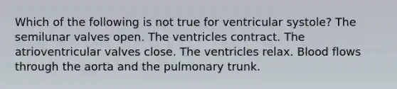 Which of the following is not true for ventricular systole? The semilunar valves open. The ventricles contract. The atrioventricular valves close. The ventricles relax. Blood flows through the aorta and the pulmonary trunk.