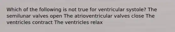 Which of the following is not true for ventricular systole? The semilunar valves open The atrioventricular valves close The ventricles contract The ventricles relax