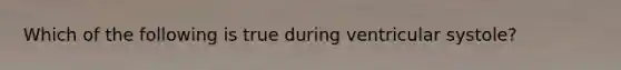 Which of the following is true during ventricular systole?