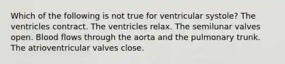 Which of the following is not true for ventricular systole? The ventricles contract. The ventricles relax. The semilunar valves open. Blood flows through the aorta and the pulmonary trunk. The atrioventricular valves close.