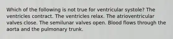 Which of the following is not true for ventricular systole? The ventricles contract. The ventricles relax. The atrioventricular valves close. The semilunar valves open. Blood flows through the aorta and the pulmonary trunk.