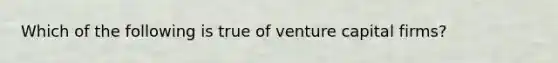 Which of the following is true of venture capital firms?