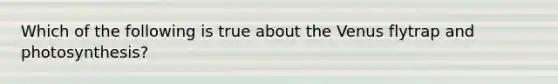 Which of the following is true about the Venus flytrap and photosynthesis?