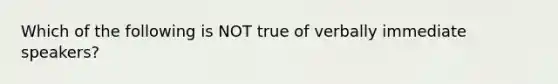 Which of the following is NOT true of verbally immediate speakers?