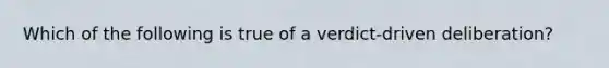 Which of the following is true of a verdict-driven deliberation?