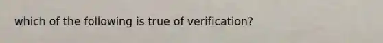 which of the following is true of verification?