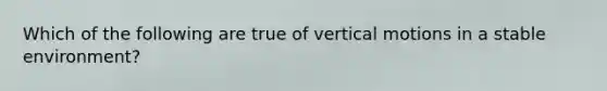 Which of the following are true of vertical motions in a stable environment?