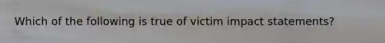 Which of the following is true of victim impact statements?