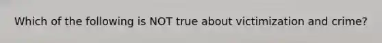 Which of the following is NOT true about victimization and crime?