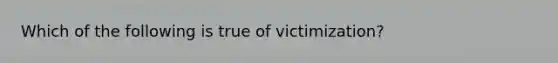 Which of the following is true of victimization?