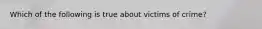 Which of the following is true about victims of crime?