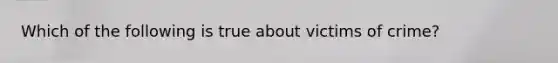 Which of the following is true about victims of crime?