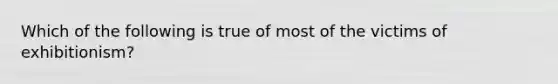 Which of the following is true of most of the victims of exhibitionism?