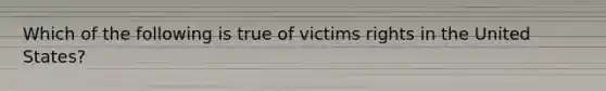 Which of the following is true of victims rights in the United States?