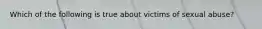 Which of the following is true about victims of sexual abuse?