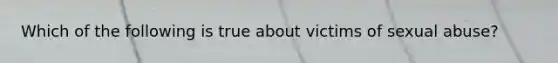 Which of the following is true about victims of sexual abuse?