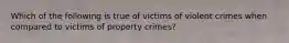 Which of the following is true of victims of violent crimes when compared to victims of property crimes?