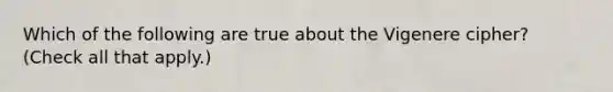 Which of the following are true about the Vigenere cipher? (Check all that apply.)