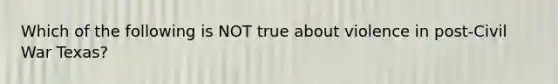 Which of the following is NOT true about violence in post-Civil War Texas?