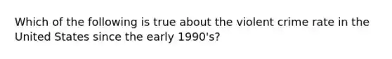 Which of the following is true about the violent crime rate in the United States since the early 1990's?