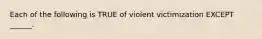 Each of the following is TRUE of violent victimization EXCEPT ______.