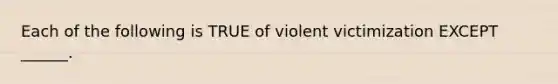 Each of the following is TRUE of violent victimization EXCEPT ______.