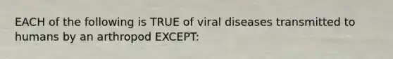 EACH of the following is TRUE of viral diseases transmitted to humans by an arthropod EXCEPT: