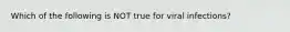 Which of the following is NOT true for viral infections?