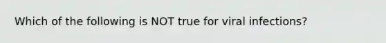 Which of the following is NOT true for viral infections?
