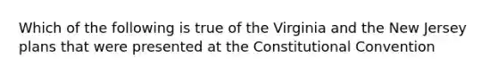 Which of the following is true of the Virginia and the New Jersey plans that were presented at the Constitutional Convention