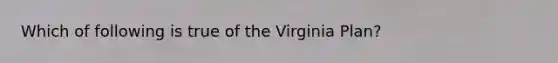 Which of following is true of the Virginia Plan?