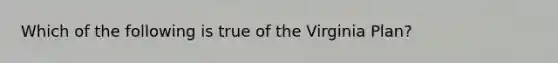 Which of the following is true of the Virginia Plan?