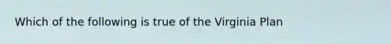 Which of the following is true of the Virginia Plan