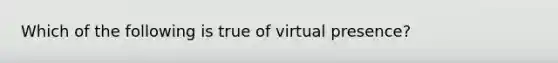 Which of the following is true of virtual presence?