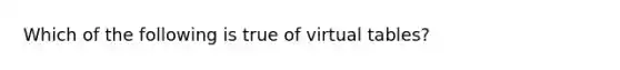 Which of the following is true of virtual tables?