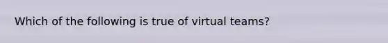 Which of the following is true of virtual teams?